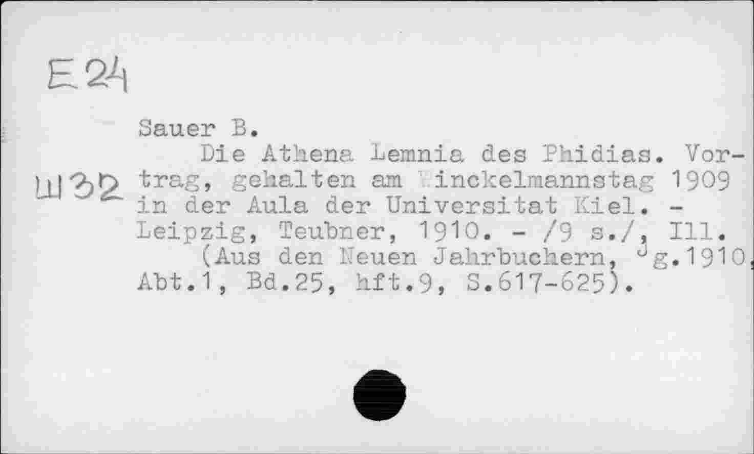 ﻿Sauer В.
Die Athena Lemnia des Phidias. Vor-1112)0. ^габ» gehalten am inckelmannstag I909 in der Aula der Universität Kiel. -Leipzig, Teubner, 1910. - /9 s./, Ill.
(Aus den Neuen Jahrbüchern, dg.l9l0 Abt.1, Bd.25, hft.9, S.617-625).